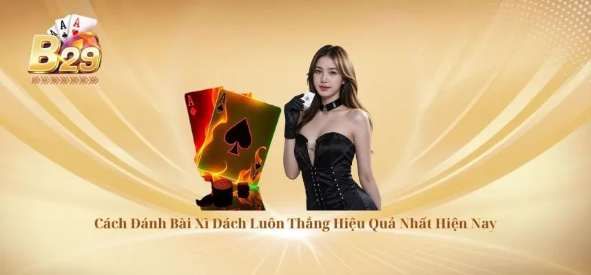 cach-danh-bai-xi-dach-luon-thang-hieu-qua-nhat-hien-nay