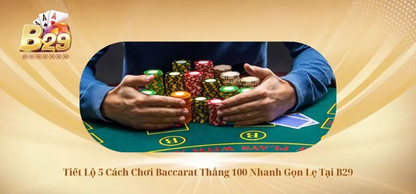 Tiết Lộ 5 Cách Chơi Baccarat Thắng 100 Nhanh Gọn Lẹ Tại B29