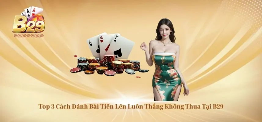 Top 3 Cách Đánh Bài Tiến Lên Luôn Thắng Không Thua Tại B29